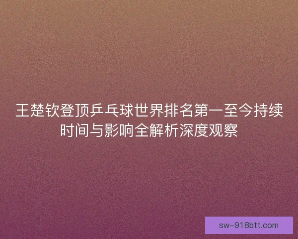 王楚钦登顶乒乓球世界排名第一至今持续时间与影响全解析深度观察 王楚钦登顶乒乓球世界排名第一至今持续时间与影响全解析深度观察