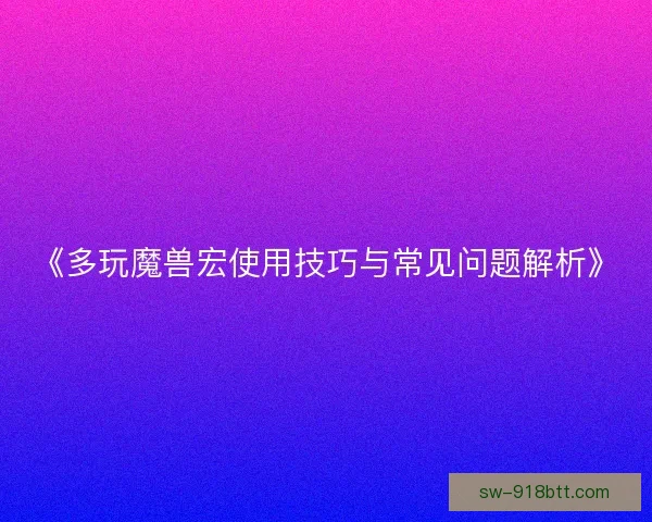 《多玩魔兽宏使用技巧与常见问题解析》 《多玩魔兽宏使用技巧与常见问题解析》