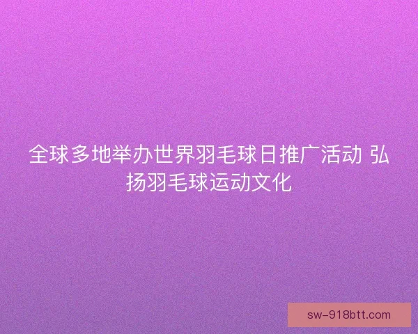 全球多地举办世界羽毛球日推广活动 弘扬羽毛球运动文化 全球多地举办世界羽毛球日推广活动 弘扬羽毛球运动文化