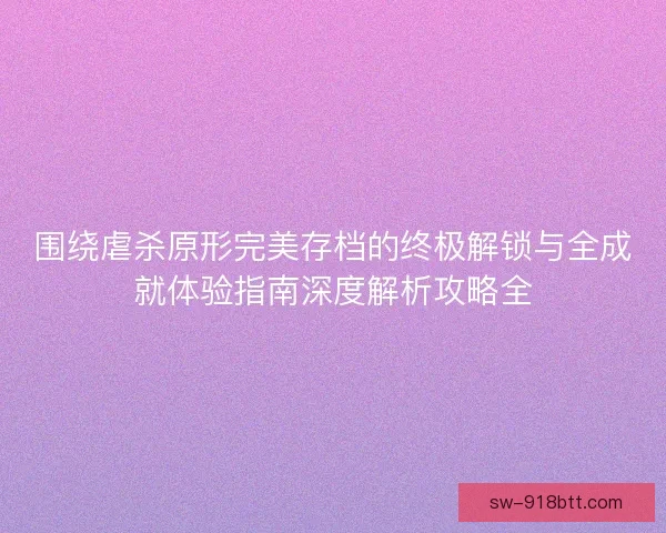 围绕虐杀原形完美存档的终极解锁与全成就体验指南深度解析攻略全 围绕虐杀原形完美存档的终极解锁与全成就体验指南深度解析攻略全