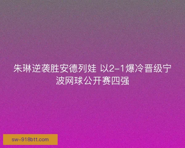朱琳逆袭胜安德列娃 以2-1爆冷晋级宁波网球公开赛四强