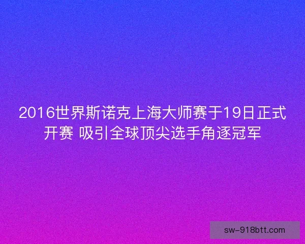 2016世界斯诺克上海大师赛于19日正式开赛 吸引全球顶尖选手角逐冠军