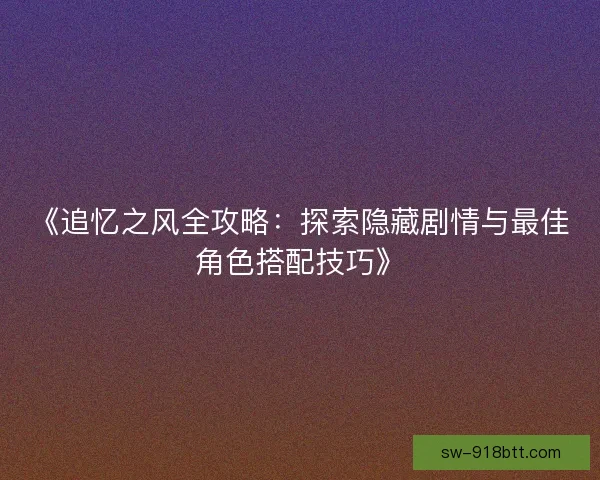 《追忆之风全攻略：探索隐藏剧情与最佳角色搭配技巧》