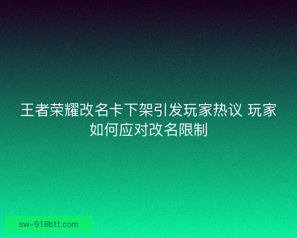 王者荣耀改名卡下架引发玩家热议 玩家如何应对改名限制
