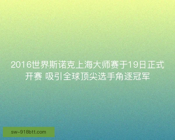 2016世界斯诺克上海大师赛于19日正式开赛 吸引全球顶尖选手角逐冠军