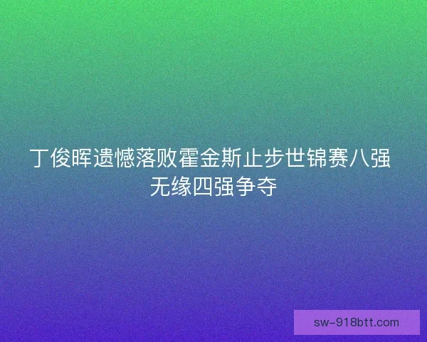 丁俊晖遗憾落败霍金斯止步世锦赛八强 无缘四强争夺