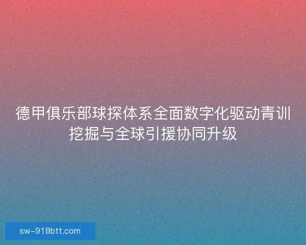 德甲俱乐部球探体系全面数字化驱动青训挖掘与全球引援协同升级