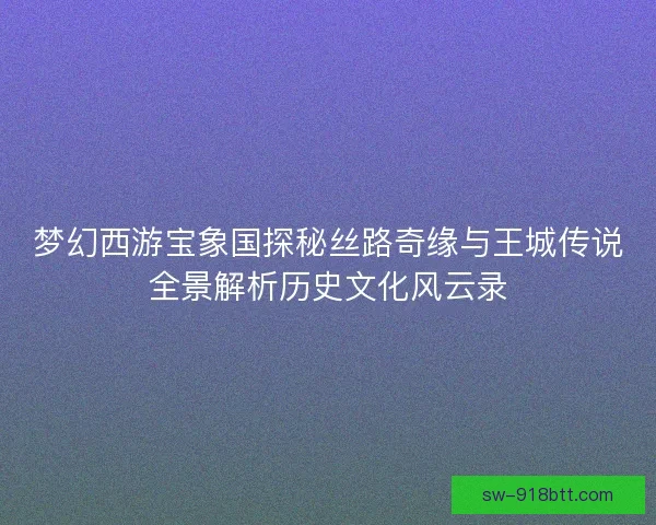 梦幻西游宝象国探秘丝路奇缘与王城传说全景解析历史文化风云录 梦幻西游宝象国探秘丝路奇缘与王城传说全景解析历史文化风云录