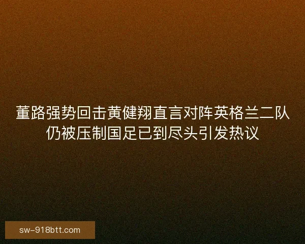 董路强势回击黄健翔直言对阵英格兰二队仍被压制国足已到尽头引发热议