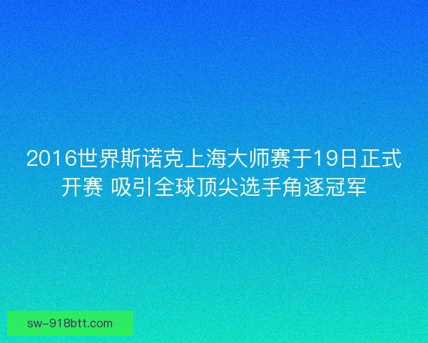 2016世界斯诺克上海大师赛于19日正式开赛 吸引全球顶尖选手角逐冠军