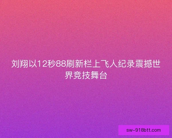 刘翔以12秒88刷新栏上飞人纪录震撼世界竞技舞台