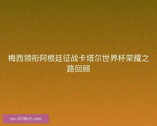 梅西领衔阿根廷征战卡塔尔世界杯荣耀之路回顾