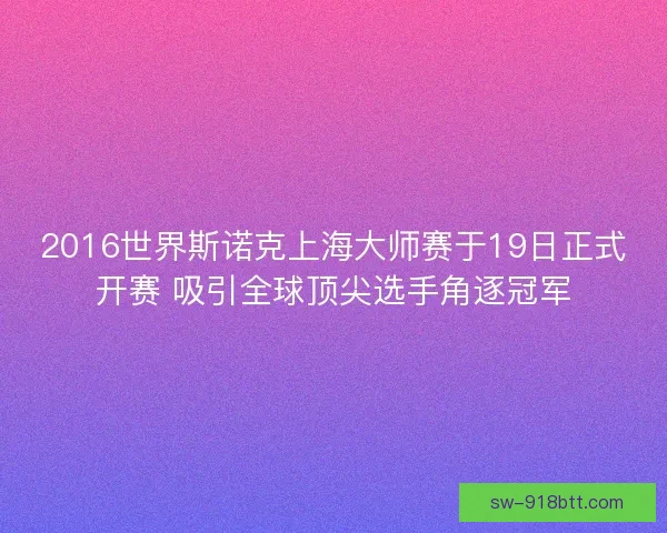 2016世界斯诺克上海大师赛于19日正式开赛 吸引全球顶尖选手角逐冠军 2016世界斯诺克上海大师赛于19日正式开赛 吸引全球顶尖选手角逐冠军