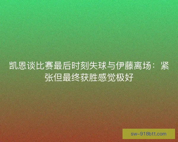 凯恩谈比赛最后时刻失球与伊藤离场:紧张但最终获胜感觉极好 凯恩谈比赛最后时刻失球与伊藤离场:紧张但最终获胜感觉极好