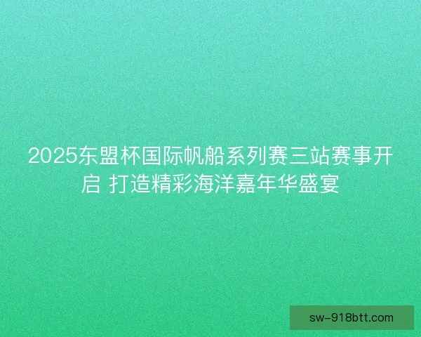 2025东盟杯国际帆船系列赛三站赛事开启 打造精彩海洋嘉年华盛宴 2025东盟杯国际帆船系列赛三站赛事开启 打造精彩海洋嘉年华盛宴