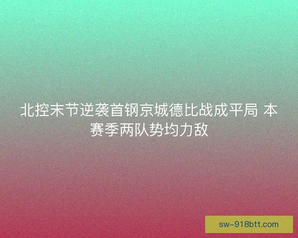 北控末节逆袭首钢京城德比战成平局 本赛季两队势均力敌