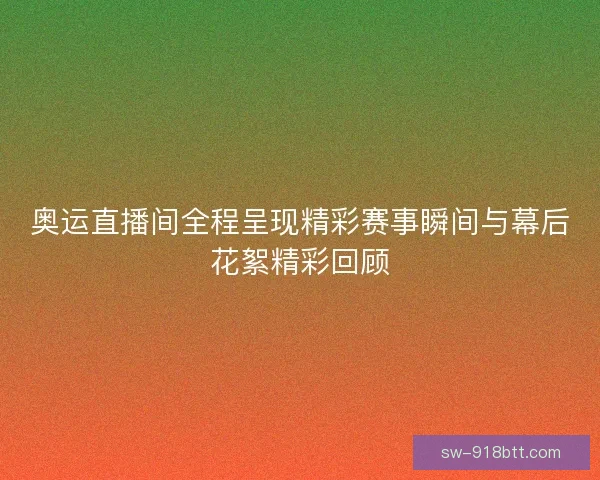 奥运直播间全程呈现精彩赛事瞬间与幕后花絮精彩回顾