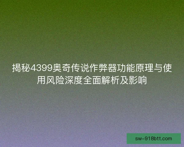揭秘4399奥奇传说作弊器功能原理与使用风险深度全面解析及影响